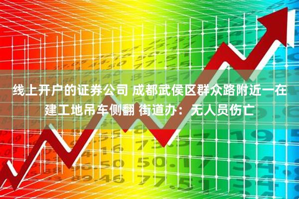 线上开户的证券公司 成都武侯区群众路附近一在建工地吊车侧翻 街道办：无人员伤亡
