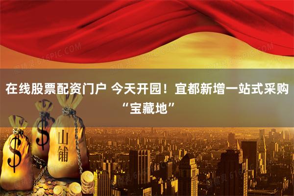 在线股票配资门户 今天开园！宜都新增一站式采购“宝藏地”