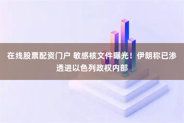在线股票配资门户 敏感核文件曝光！伊朗称已渗透进以色列政权内部