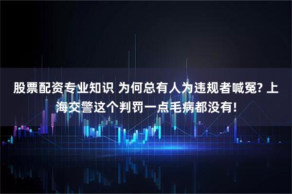 股票配资专业知识 为何总有人为违规者喊冤? 上海交警这个判罚一点毛病都没有!