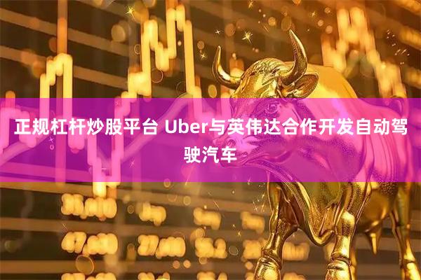 正规杠杆炒股平台 Uber与英伟达合作开发自动驾驶汽车