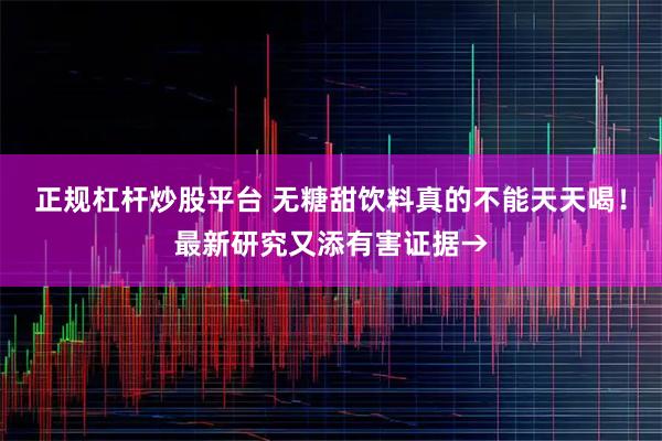 正规杠杆炒股平台 无糖甜饮料真的不能天天喝！最新研究又添有害证据→