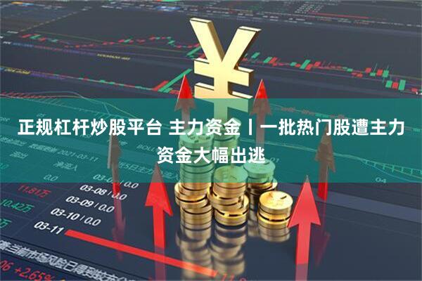 正规杠杆炒股平台 主力资金丨一批热门股遭主力资金大幅出逃