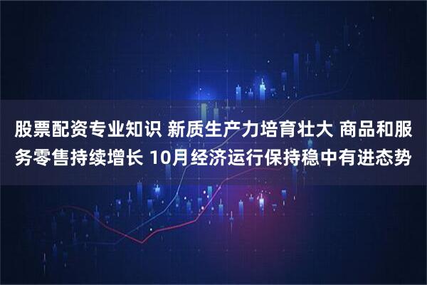 股票配资专业知识 新质生产力培育壮大 商品和服务零售持续增长 10月经济运行保持稳中有进态势