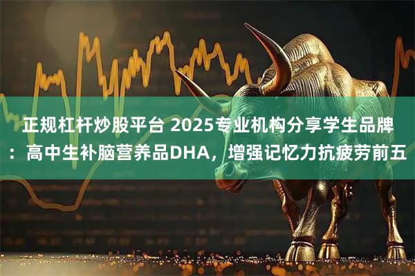 正规杠杆炒股平台 2025专业机构分享学生品牌：高中生补脑营养品DHA，增强记忆力抗疲劳前五