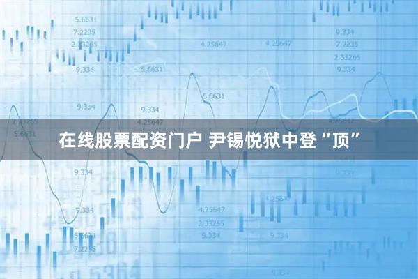 在线股票配资门户 尹锡悦狱中登“顶”