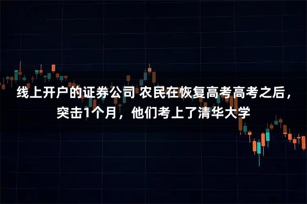 线上开户的证券公司 农民在恢复高考高考之后，突击1个月，他们考上了清华大学