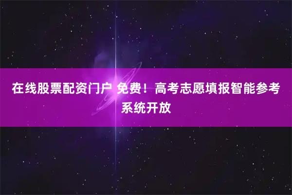 在线股票配资门户 免费！高考志愿填报智能参考系统开放