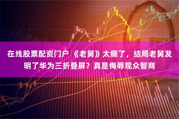 在线股票配资门户 《老舅》太癫了，结局老舅发明了华为三折叠屏？真是侮辱观众智商