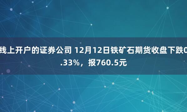 线上开户的证券公司 12月12日铁矿石期货收盘下跌0.33%，报760.5元