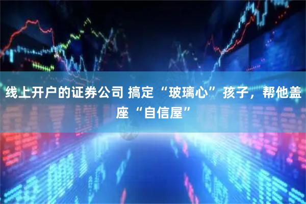 线上开户的证券公司 搞定 “玻璃心” 孩子，帮他盖座 “自信屋”