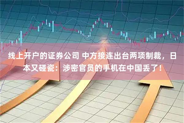 线上开户的证券公司 中方接连出台两项制裁，日本又碰瓷：涉密官员的手机在中国丢了！