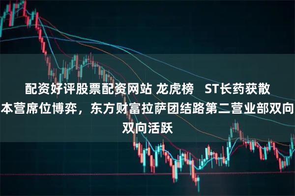 配资好评股票配资网站 龙虎榜   ST长药获散户大本营席位博弈，东方财富拉萨团结路第二营业部双向活跃