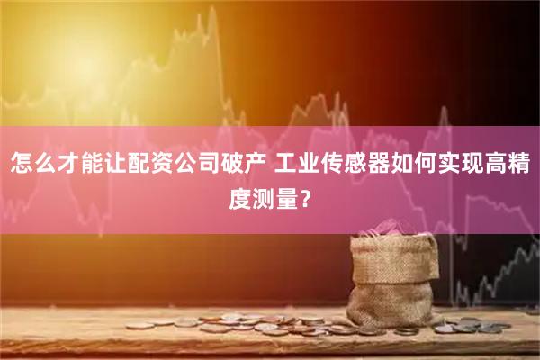 怎么才能让配资公司破产 工业传感器如何实现高精度测量？