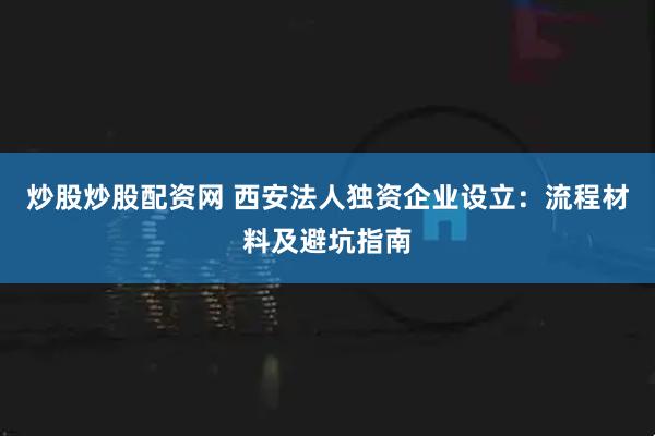 炒股炒股配资网 西安法人独资企业设立：流程材料及避坑指南