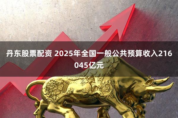 丹东股票配资 2025年全国一般公共预算收入216045亿元