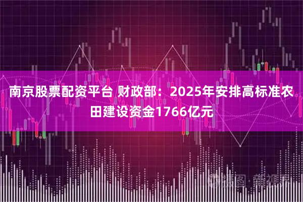 南京股票配资平台 财政部：2025年安排高标准农田建设资金1766亿元