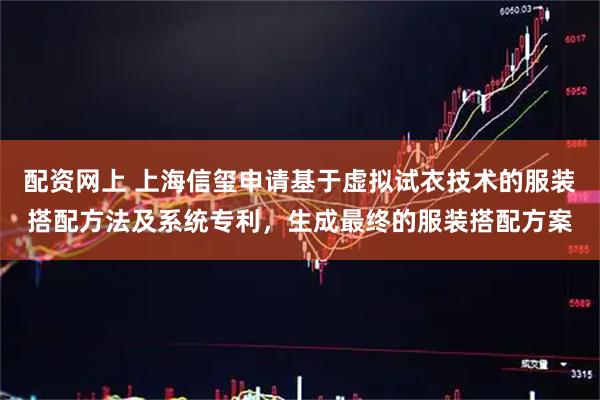 配资网上 上海信玺申请基于虚拟试衣技术的服装搭配方法及系统专利，生成最终的服装搭配方案