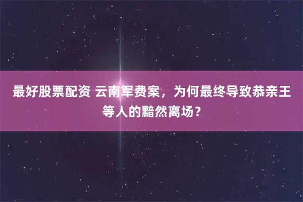 最好股票配资 云南军费案，为何最终导致恭亲王等人的黯然离场？