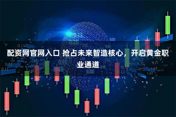配资网官网入口 抢占未来智造核心，开启黄金职业通道