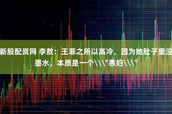 新股配资网 李敖：王菲之所以高冷，因为她肚子里没墨水，本质是一个\＂愚妇\＂