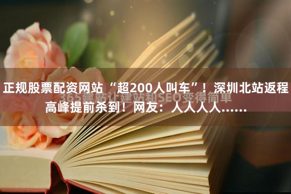 正规股票配资网站 “超200人叫车”！深圳北站返程高峰提前杀到！网友：人人人人......