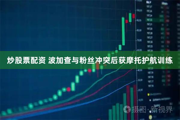 炒股票配资 波加查与粉丝冲突后获摩托护航训练