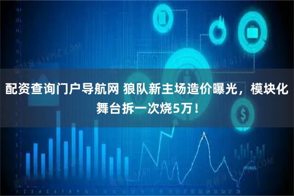 配资查询门户导航网 狼队新主场造价曝光，模块化舞台拆一次烧5万！