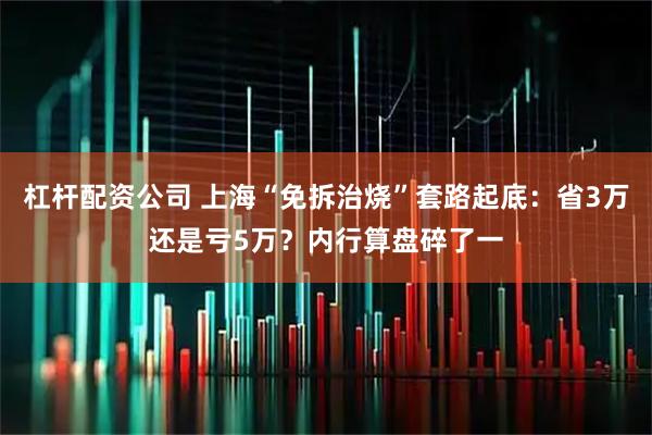 杠杆配资公司 上海“免拆治烧”套路起底：省3万还是亏5万？内行算盘碎了一