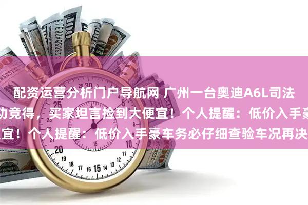 配资运营分析门户导航网 广州一台奥迪A6L司法拍卖，竟以14807元成功竞得，买家坦言捡到大便宜！个人提醒：低价入手豪车务必仔细查验车况再决定