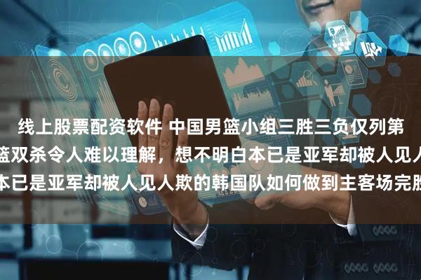线上股票配资软件 中国男篮小组三胜三负仅列第三名，主客场被韩国男篮双杀令人难以理解，想不明白本已是亚军却被人见人欺的韩国队如何做到主客场完胜中国
