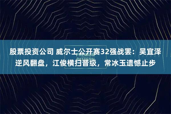 股票投资公司 威尔士公开赛32强战罢：吴宜泽逆风翻盘，江俊横扫晋级，常冰玉遗憾止步
