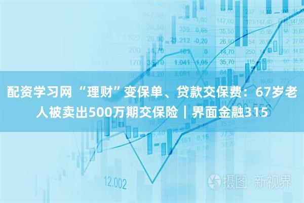 配资学习网 “理财”变保单、贷款交保费：67岁老人被卖出500万期交保险｜界面金融315